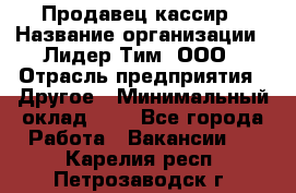 Продавец-кассир › Название организации ­ Лидер Тим, ООО › Отрасль предприятия ­ Другое › Минимальный оклад ­ 1 - Все города Работа » Вакансии   . Карелия респ.,Петрозаводск г.